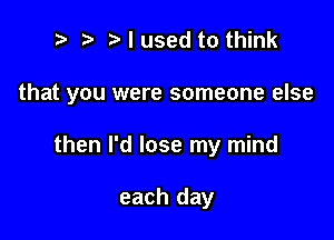 ? '5' I used to think

that you were someone else

then I'd lose my mind

each day