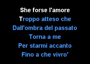 She forse I'amore
Troppo atteso che
Dall'ombra del passato

Torna a me
Per starmi accanto
Fino a che vivro'