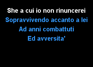 She a cui i0 non rinuncerei
Sopravvivendo accanto a lei
Ad anni combattuti

Ed avversita'