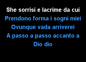 She sorrisi e lacrime da cui
Prendono forma i sogni miei
Ovunque vada arriverei
A passo a passo accanto a
Bio dio