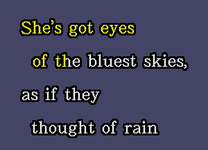 Shds got eyes

of the bluest skies,
as if they

thought of rain