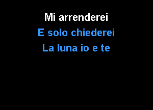 Mi arrenderei
E solo chiederei
La luna io e te