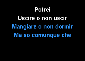 Potrei
Uscire 0 non uscir
Mangiare 0 non dormir

Ma so comunque che