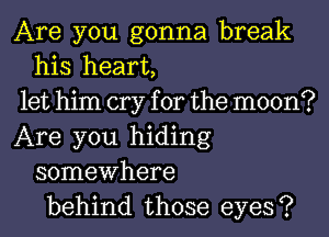 Are you gonna break
his heart,

let him cry for the moon?

Are you hiding
somewhere
behind those eyes?