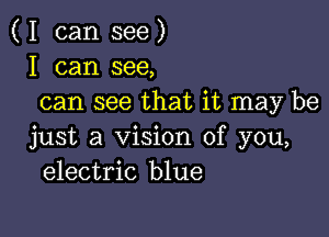 ( I can see )
I can see,
can see that it may be

just a Vision of you,
electric blue