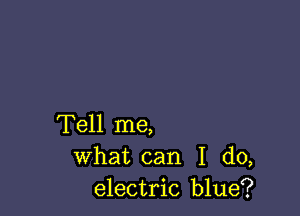 Tell me,
what can I do,
electric blue?