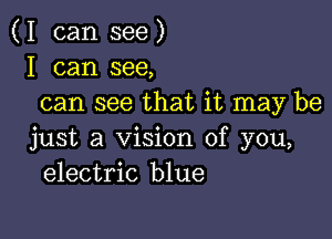 (I can see)
I can see,
can see that it may be

just a Vision of you,
electric blue