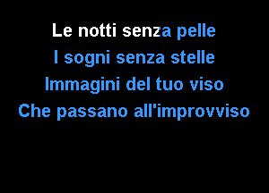 Le notti senza pelle
l sogni senza stelle
lmmagini del tuo viso

Che passano all'improwiso