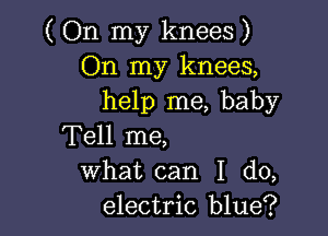 ( On my knees )
On my knees,
help me, baby

Tell me,
what can I do,
electric blue?