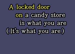 A locked door
on a candy store
is What you are

(1113 What you are)