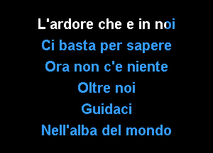 L'ardore che e in noi
Ci basta per sapere
Ora non c'e niente

Oltre noi
Guidaci
Nell'alba del mondo