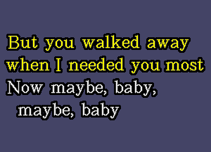 But you walked away
when I needed you most

Now maybe, baby,
maybe, baby