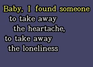 Baby, I found someone
to take away
the heartache,

to take away
the loneliness
