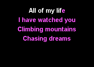 All of my life
I have watched you
Climbing mountains

Chasing dreams