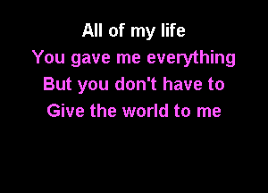 All of my life
You gave me everything
But you don't have to

Give the world to me