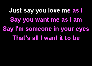 Just say you love me as I
Say you want me as I am
Say I'm someone in your eyes

That's all I want it to be