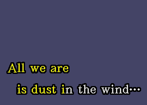 All we are

is dust in the wind
