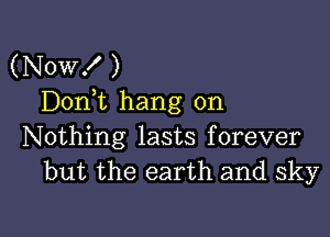 (Now! )
Don,t hang on

Nothing lasts forever
but the earth and sky