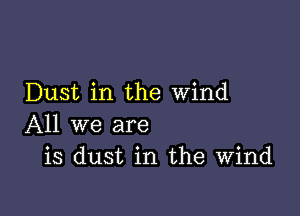 Dust in the wind

All we are
is dust in the Wind