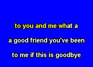 to you and me what a

a good friend you've been

to me if this is goodbye