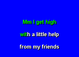 Mm I get high

with a little help

from my friends