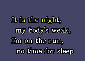 It is the night,

my body s weak,

Fm on the run,
no time for sleep