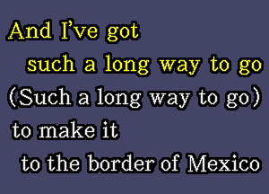 And Fve got
such a long way to go

(Such a long way to go)

to make it
to the border of Mexico