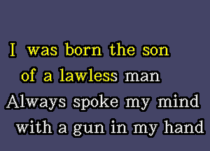 I was born the son
of a lawless man
Always spoke my mind

With a gun in my hand