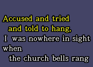 Accused and tried

and told to hang,
I was nowhere in sight
When

the church bells rang