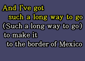 And Fve got
such a long way to go
(Such a long way to go)

to make it
to the border of Mexico