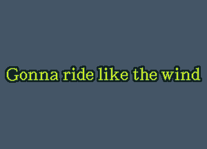 Gonna ride like the Wind