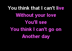 You think that I can't live
Without your love
You'll see

You think I can't go on
Another day