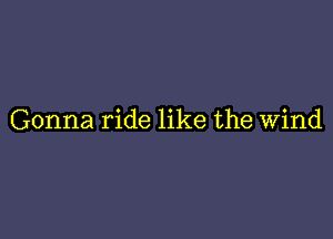 Gonna ride like the Wind