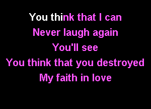 You think that I can
Never laugh again
You'll see

You think that you destroyed
My faith in love