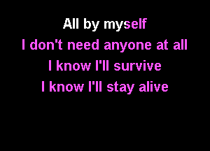 All by myself
I don't need anyone at all
I know I'll survive

I know I'll stay alive