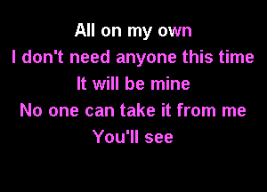 All on my own
I don't need anyone this time
It will be mine

No one can take it from me
You'll see