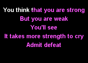 You think that you are strong
But you are weak
You'll see

It takes more strength to cry
Admit defeat