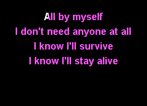 All by myself
I don't need anyone at all
I know I'll survive

I know I'll stay alive