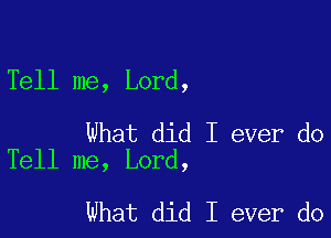 Tell me, Lord,

What did I ever do
Tell me, Lord,

What did I ever do