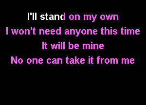 I'll stand on my own
lwon't need anyone this time
It will be mine

No one can take it from me
