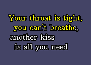 Your throat is tight,
you can,t breathe,

another kiss
is all you need