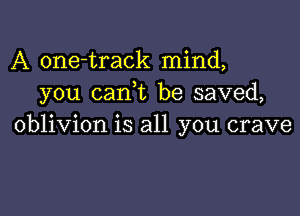 A one-track mind,
you (tank be saved,

oblivion is all you crave