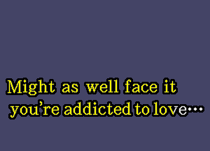 Might as well face it
y 0u re addicted to love-