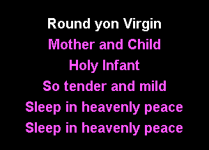 Round yon Virgin
Mother and Child
Holy Infant

80 tender and mild
Sleep in heavenly peace
Sleep in heavenly peace