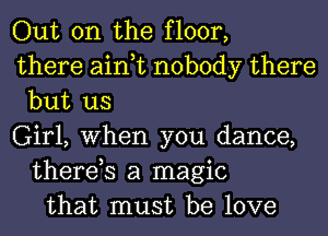 Out on the floor,
there ain,t nobody there
but us
Girl, When you dance,
there,s a magic
that must be love