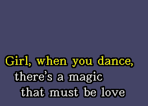 Girl, when you dance,
therds a magic
that must be love