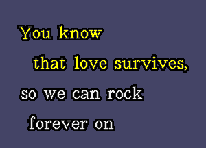 You know

that love survives,

so we can rock

f orever on