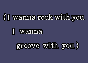 (I wanna rock With you

I wanna

groove With you )
