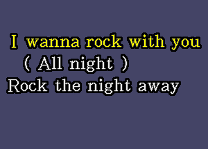 I wanna rock With you
( All night )

Rock the night away