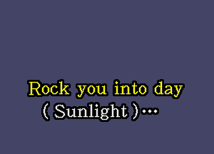 Rock you into day
( Sunlight )---